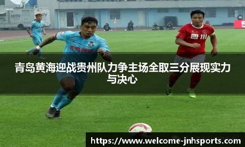 青岛黄海迎战贵州队力争主场全取三分展现实力与决心