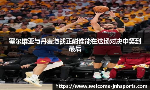 塞尔维亚与丹麦激战正酣谁能在这场对决中笑到最后