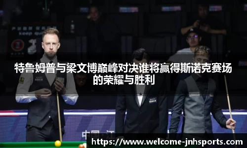 特鲁姆普与梁文博巅峰对决谁将赢得斯诺克赛场的荣耀与胜利